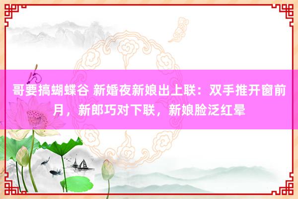 哥要搞蝴蝶谷 新婚夜新娘出上联：双手推开窗前月，新郎巧对下联，新娘脸泛红晕