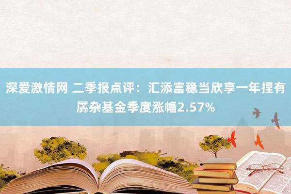 深爱激情网 二季报点评：汇添富稳当欣享一年捏有羼杂基金季度涨幅2.57%