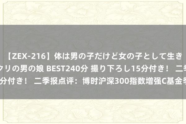 【ZEX-216】体は男の子だけど女の子として生きてる 感じやすいペニクリの男の娘 BEST240分 撮り下ろし15分付き！ 二季报点评：博时沪深300指数增强C基金季度涨幅1.14%