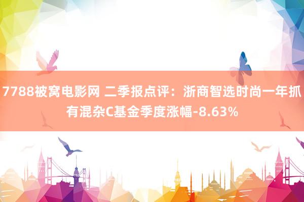 7788被窝电影网 二季报点评：浙商智选时尚一年抓有混杂C基金季度涨幅-8.63%