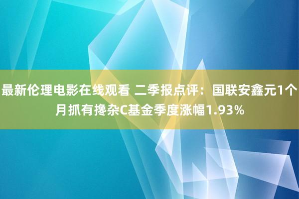 最新伦理电影在线观看 二季报点评：国联安鑫元1个月抓有搀杂C基金季度涨幅1.93%