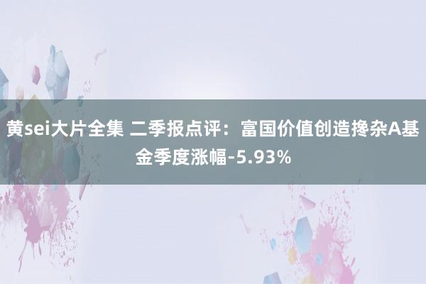 黄sei大片全集 二季报点评：富国价值创造搀杂A基金季度涨幅-5.93%