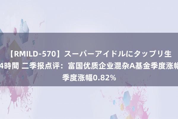 【RMILD-570】スーパーアイドルにタップリ生中出し 4時間 二季报点评：富国优质企业混杂A基金季度涨幅0.82%