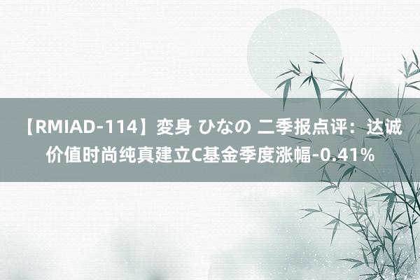 【RMIAD-114】変身 ひなの 二季报点评：达诚价值时尚纯真建立C基金季度涨幅-0.41%