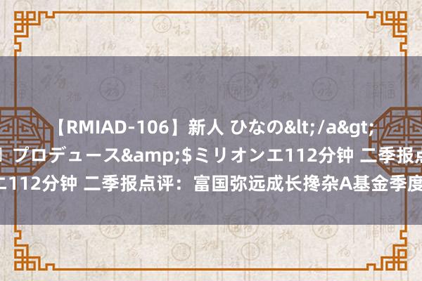 【RMIAD-106】新人 ひなの</a>2008-06-04ケイ・エム・プロデュース&$ミリオンエ112分钟 二季报点评：富国弥远成长搀杂A基金季度涨幅4.03%