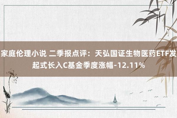 家庭伦理小说 二季报点评：天弘国证生物医药ETF发起式长入C基金季度涨幅-12.11%