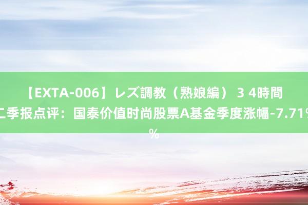 【EXTA-006】レズ調教（熟娘編） 3 4時間 二季报点评：国泰价值时尚股票A基金季度涨幅-7.71%