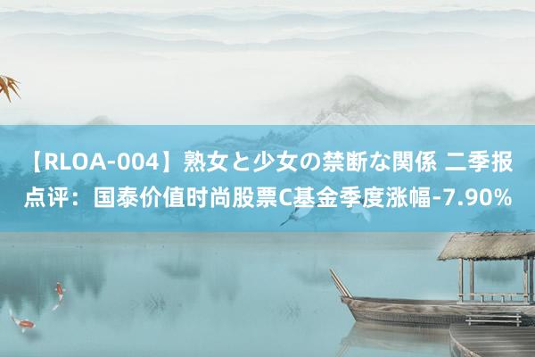 【RLOA-004】熟女と少女の禁断な関係 二季报点评：国泰价值时尚股票C基金季度涨幅-7.90%