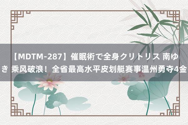 【MDTM-287】催眠術で全身クリトリス 南ゆき 乘风破浪！全省最高水平皮划艇赛事温州勇夺4金