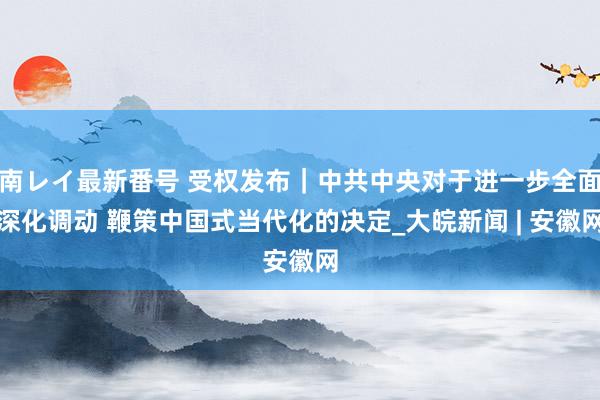 南レイ最新番号 受权发布｜中共中央对于进一步全面深化调动 鞭策中国式当代化的决定_大皖新闻 | 安徽网