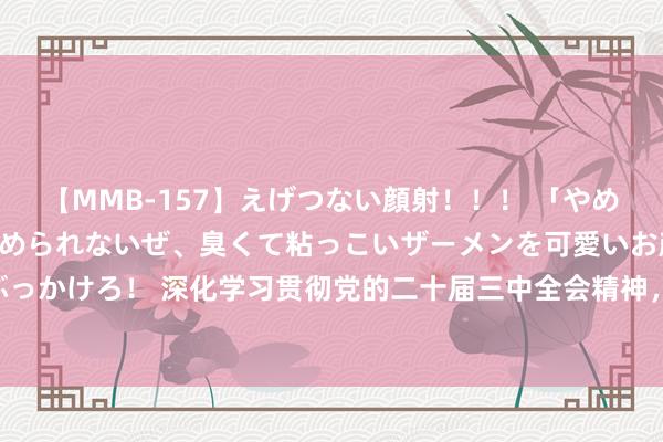 【MMB-157】えげつない顔射！！！ 「やめて！」と言われたってやめられないぜ、臭くて粘っこいザーメンを可愛いお顔にぶっかけろ！ 深化学习贯彻党的二十届三中全会精神，<a href=