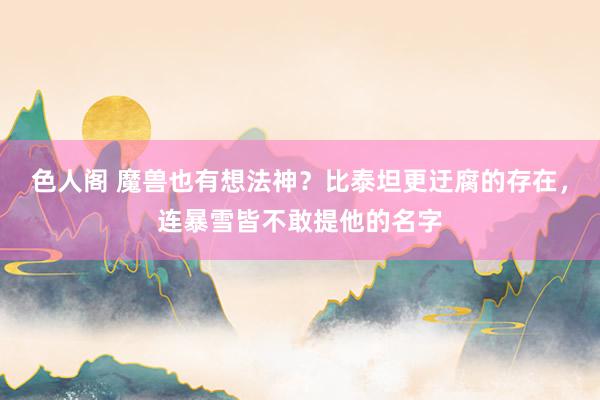 色人阁 魔兽也有想法神？比泰坦更迂腐的存在，连暴雪皆不敢提他的名字