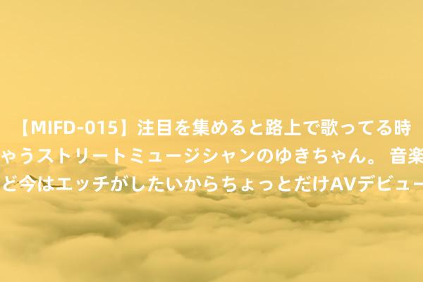 【MIFD-015】注目を集めると路上で歌ってる時もパンツがヌルヌルに濡れちゃうストリートミュージシャンのゆきちゃん。 音楽の道を目指してるけど今はエッチがしたいからちょっとだけAVデビュー！！ 南ゆき</a>2017-09-30ムーディーズ&$MOODYZ Fres153分钟 一个男东谈主值不值得嫁，看这两点，就够了