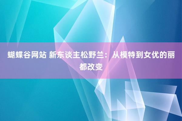 蝴蝶谷网站 新东谈主松野兰：从模特到女优的丽都改变