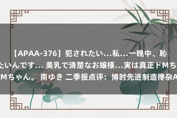 【APAA-376】犯されたい…私…一晩中、恥ずかしい恰好で犯されたいんです… 美乳で清楚なお嬢様…実は真正ドMちゃん。 南ゆき 二季报点评：博时先进制造搀杂A基金季度涨幅0.46%