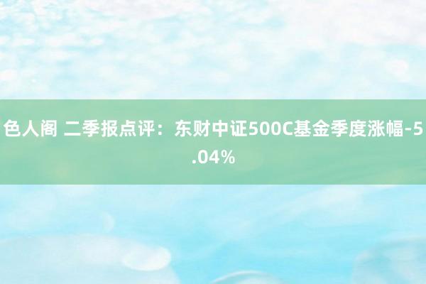 色人阁 二季报点评：东财中证500C基金季度涨幅-5.04%