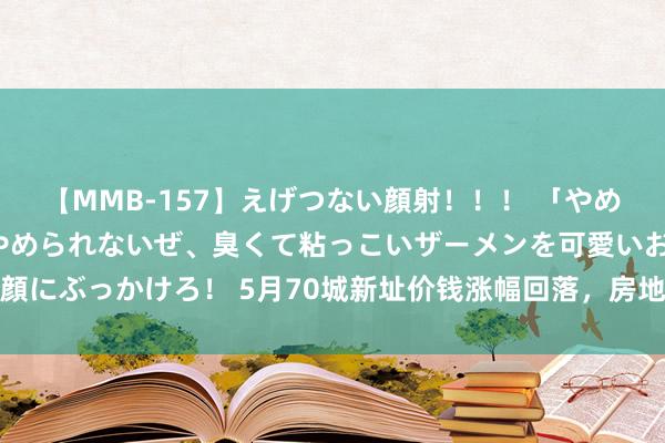 【MMB-157】えげつない顔射！！！ 「やめて！」と言われたってやめられないぜ、臭くて粘っこいザーメンを可愛いお顔にぶっかけろ！ 5月70城新址价钱涨幅回落，房地产市集仍需增信心促转型