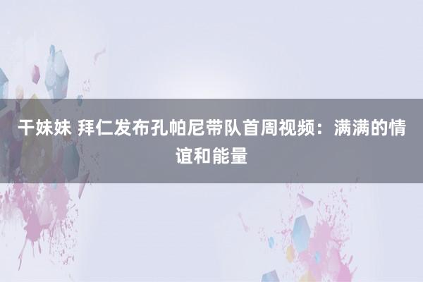 干妹妹 拜仁发布孔帕尼带队首周视频：满满的情谊和能量