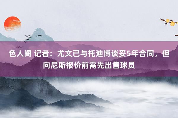 色人阁 记者：尤文已与托迪博谈妥5年合同，但向尼斯报价前需先出售球员