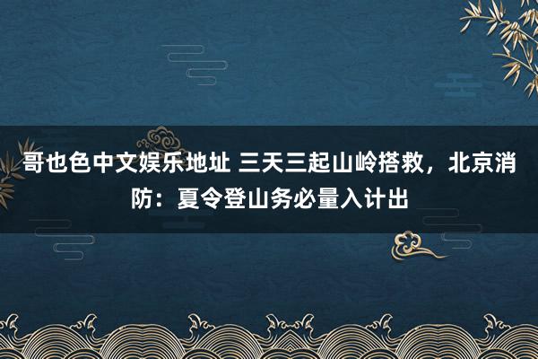 哥也色中文娱乐地址 三天三起山岭搭救，北京消防：夏令登山务必量入计出