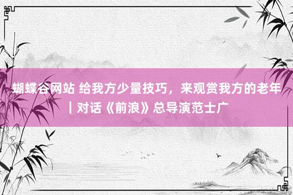 蝴蝶谷网站 给我方少量技巧，来观赏我方的老年｜对话《前浪》总导演范士广