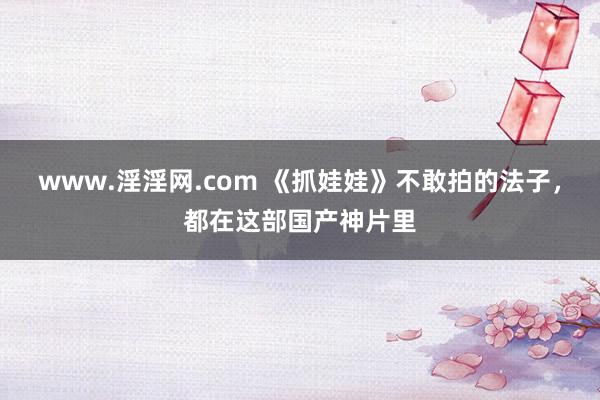 www.淫淫网.com 《抓娃娃》不敢拍的法子，都在这部国产神片里