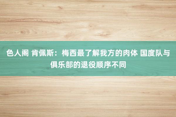 色人阁 肯佩斯：梅西最了解我方的肉体 国度队与俱乐部的退役顺序不同