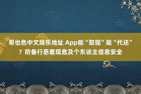 哥也色中文娱乐地址 App能“取现”能“代还”？防备行恶套现危及个东谈主信息安全