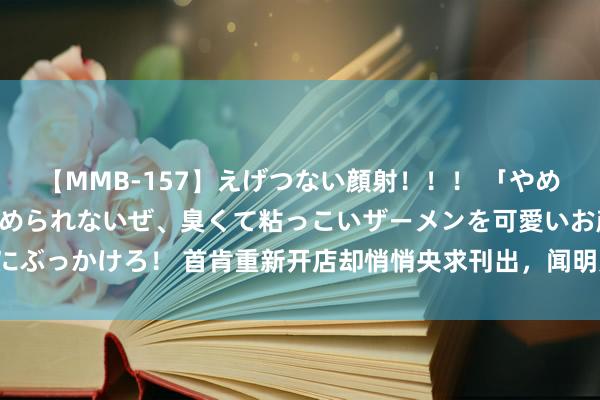 【MMB-157】えげつない顔射！！！ 「やめて！」と言われたってやめられないぜ、臭くて粘っこいザーメンを可愛いお顔にぶっかけろ！ 首肯重新开店却悄悄央求刊出，闻明儿童好意思发店疑似“跑路”