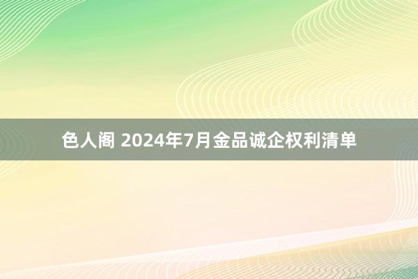 色人阁 2024年7月金品诚企权利清单