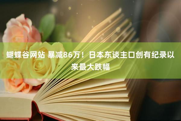 蝴蝶谷网站 暴减86万！日本东谈主口创有纪录以来最大跌幅