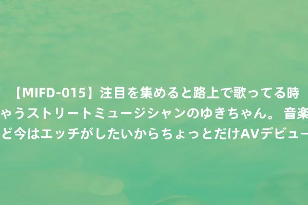 【MIFD-015】注目を集めると路上で歌ってる時もパンツがヌルヌルに濡れちゃうストリートミュージシャンのゆきちゃん。 音楽の道を目指してるけど今はエッチがしたいからちょっとだけAVデビュー！！ 南ゆき</a>2017-09-30ムーディーズ&$MOODYZ Fres153分钟 2024年7月25日天下主要批发市集黑好意思东谈主西瓜价钱行情