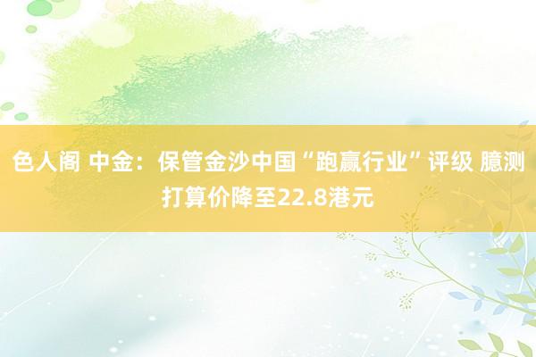 色人阁 中金：保管金沙中国“跑赢行业”评级 臆测打算价降至22.8港元