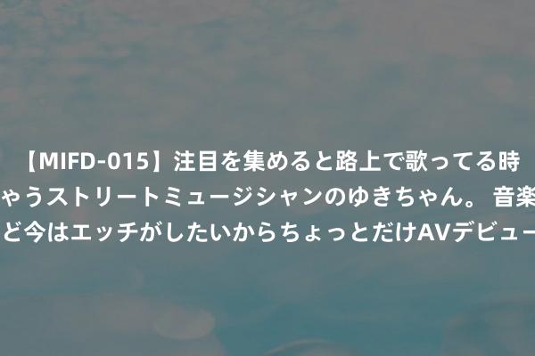 【MIFD-015】注目を集めると路上で歌ってる時もパンツがヌルヌルに濡れちゃうストリートミュージシャンのゆきちゃん。 音楽の道を目指してるけど今はエッチがしたいからちょっとだけAVデビュー！！ 南ゆき</a>2017-09-30ムーディーズ&$MOODYZ Fres153分钟 李大霄从英大证券退休：微博简介改为前券商首席经济学家