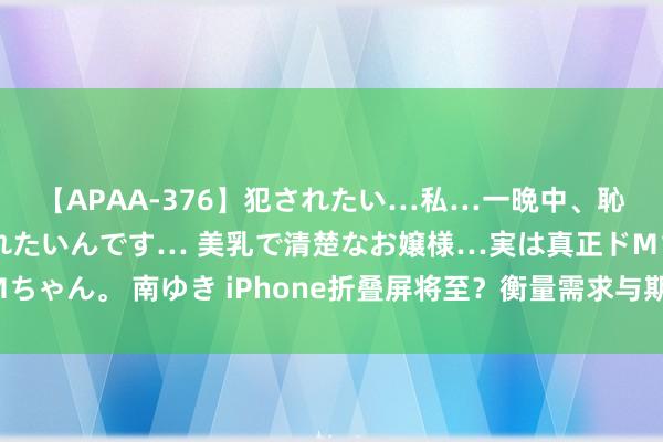 【APAA-376】犯されたい…私…一晩中、恥ずかしい恰好で犯されたいんです… 美乳で清楚なお嬢様…実は真正ドMちゃん。 南ゆき iPhone折叠屏将至？衡量需求与期待，再等两年值得吗？