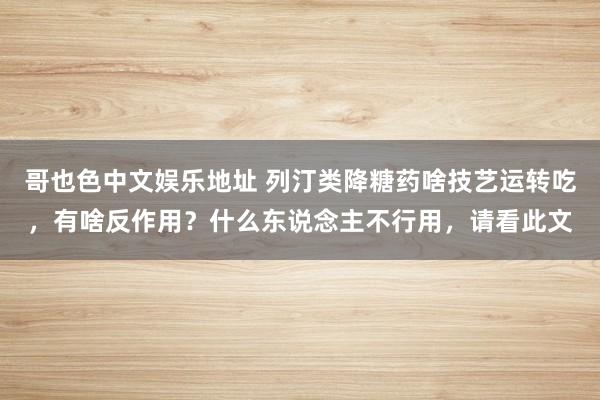 哥也色中文娱乐地址 列汀类降糖药啥技艺运转吃，有啥反作用？什么东说念主不行用，请看此文