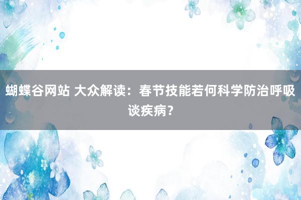 蝴蝶谷网站 大众解读：春节技能若何科学防治呼吸谈疾病？