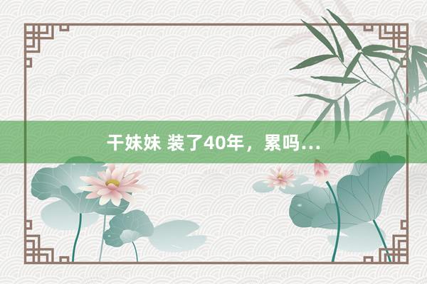 干妹妹 装了40年，累吗…