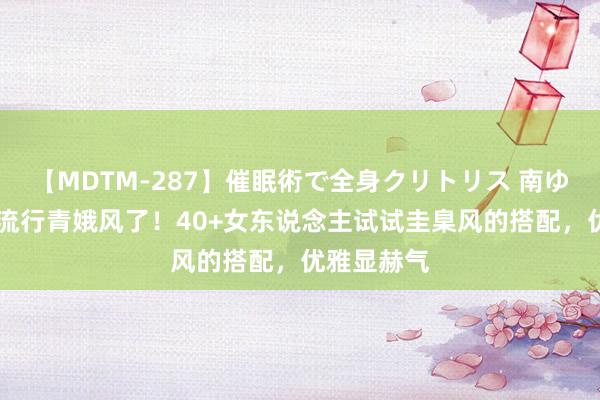 【MDTM-287】催眠術で全身クリトリス 南ゆき 本年不流行青娥风了！40+女东说念主试试圭臬风的搭配，优雅显赫气