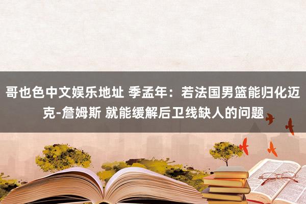 哥也色中文娱乐地址 季孟年：若法国男篮能归化迈克-詹姆斯 就能缓解后卫线缺人的问题