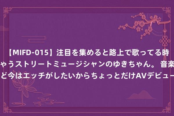 【MIFD-015】注目を集めると路上で歌ってる時もパンツがヌルヌルに濡れちゃうストリートミュージシャンのゆきちゃん。 音楽の道を目指してるけど今はエッチがしたいからちょっとだけAVデビュー！！ 南ゆき</a>2017-09-30ムーディーズ&$MOODYZ Fres153分钟 让旅游业更好服务好意思好生计