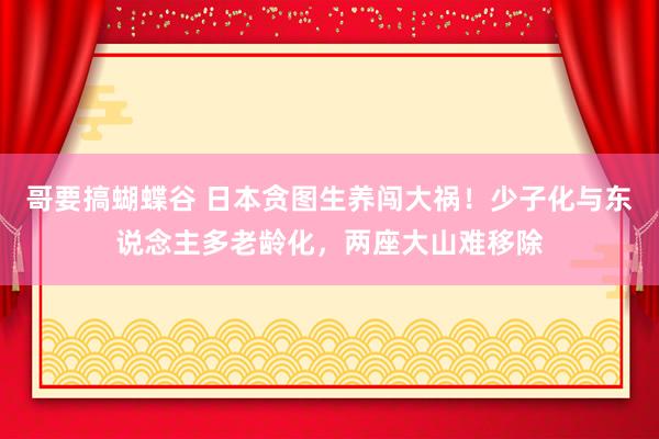 哥要搞蝴蝶谷 日本贪图生养闯大祸！少子化与东说念主多老龄化，两座大山难移除