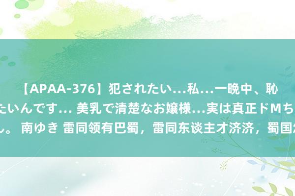 【APAA-376】犯されたい…私…一晩中、恥ずかしい恰好で犯されたいんです… 美乳で清楚なお嬢様…実は真正ドMちゃん。 南ゆき 雷同领有巴蜀，雷同东谈主才济济，蜀国怎没能像秦国那样长入中国呢