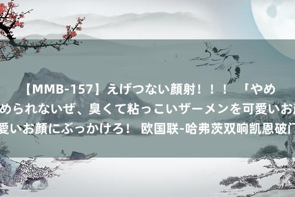 【MMB-157】えげつない顔射！！！ 「やめて！」と言われたってやめられないぜ、臭くて粘っこいザーメンを可愛いお顔にぶっかけろ！ 欧国联-哈弗茨双响凯恩破门 英格兰3-3平德国