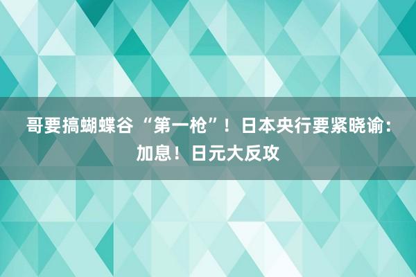 哥要搞蝴蝶谷 “第一枪”！日本央行要紧晓谕：加息！日元大反攻