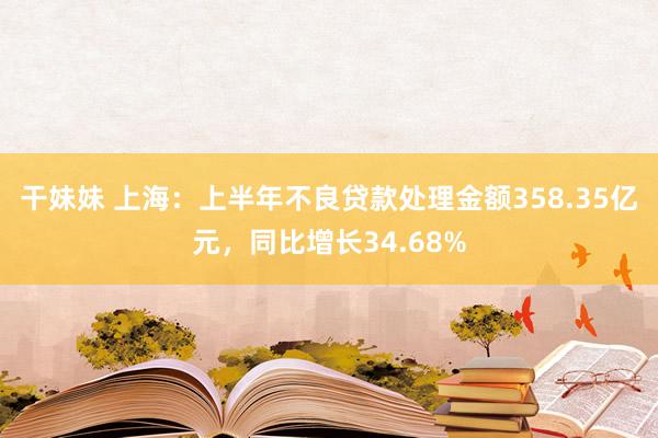 干妹妹 上海：上半年不良贷款处理金额358.35亿元，同比增长34.68%