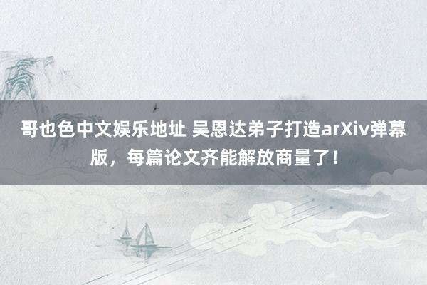 哥也色中文娱乐地址 吴恩达弟子打造arXiv弹幕版，每篇论文齐能解放商量了！