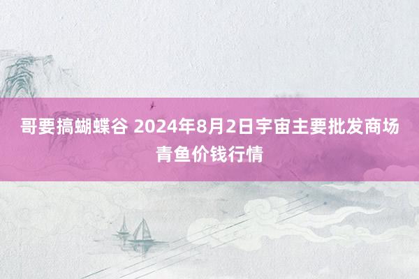 哥要搞蝴蝶谷 2024年8月2日宇宙主要批发商场青鱼价钱行情