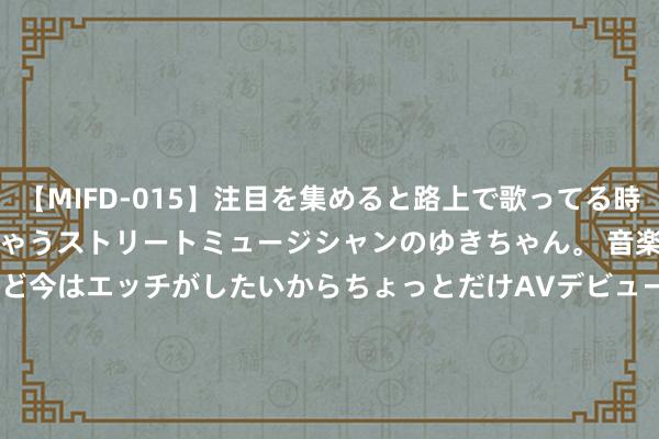 【MIFD-015】注目を集めると路上で歌ってる時もパンツがヌルヌルに濡れちゃうストリートミュージシャンのゆきちゃん。 音楽の道を目指してるけど今はエッチがしたいからちょっとだけAVデビュー！！ 南ゆき</a>2017-09-30ムーディーズ&$MOODYZ Fres153分钟 2024年8月2日宇宙主要批发市局面粉价钱行情