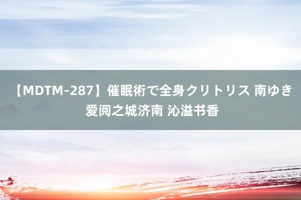 【MDTM-287】催眠術で全身クリトリス 南ゆき 爱阅之城济南 沁溢书香